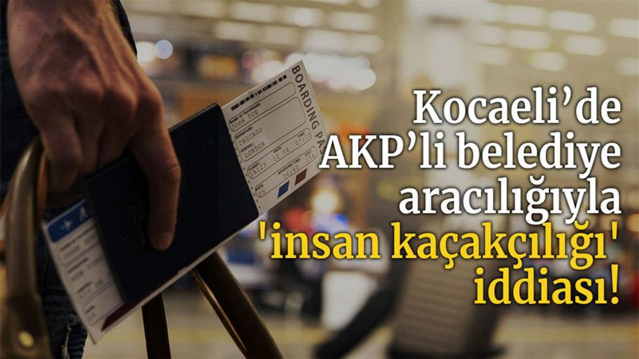 Kocaeli’de AKP’li belediye aracılığıyla 'insan kaçakçılığı' iddiası!